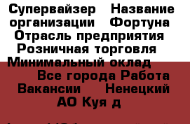 Супервайзер › Название организации ­ Фортуна › Отрасль предприятия ­ Розничная торговля › Минимальный оклад ­ 19 000 - Все города Работа » Вакансии   . Ненецкий АО,Куя д.